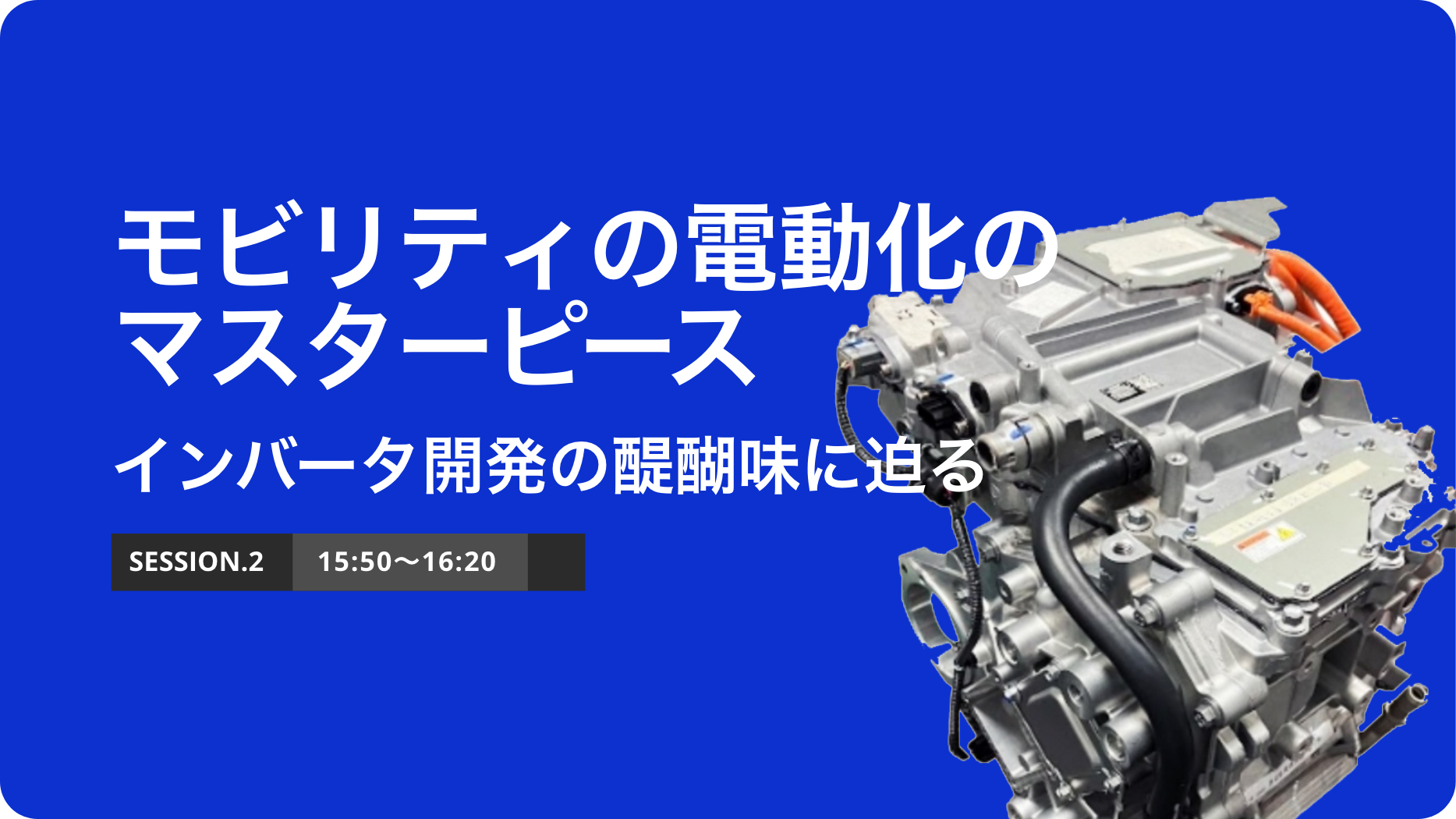 SESSION.2 電動化に不可欠な存在「インバーター」製品開発の醍醐味に迫る