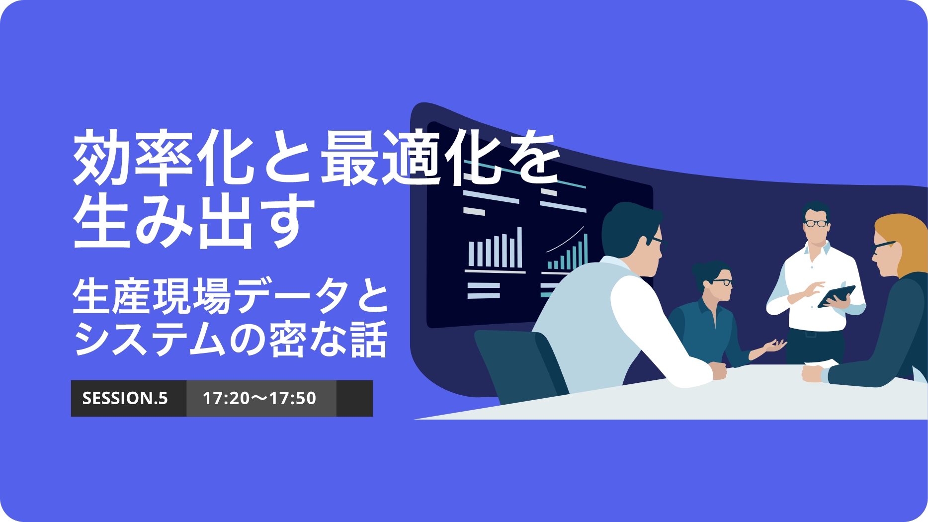 SESSION.5 効率化と最適化を生み出す生産現場データとシステムの密な話