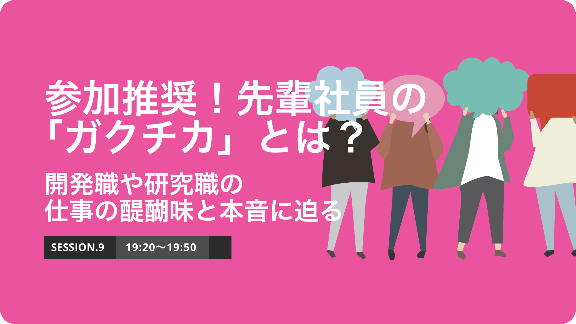 SESSION.9 参加推奨！先輩社員の「ガクチカ」とは？開発職/研究職/◯◯◯の仕事の醍醐味と本音に迫る